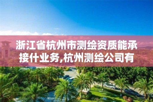 浙江省杭州市测绘资质能承接什业务,杭州测绘公司有哪几家。