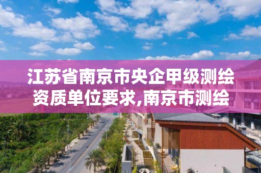 江苏省南京市央企甲级测绘资质单位要求,南京市测绘公司。