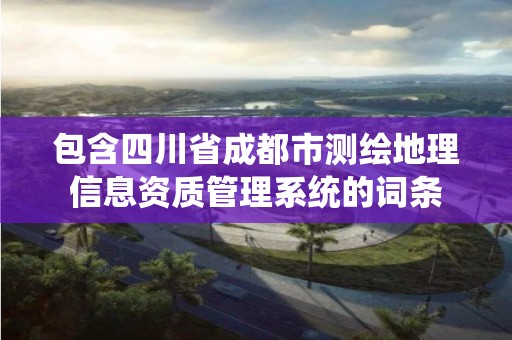 包含四川省成都市测绘地理信息资质管理系统的词条