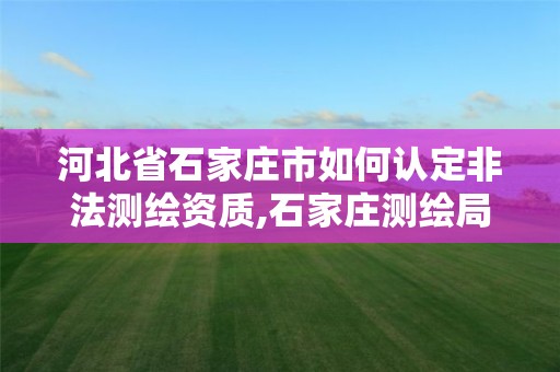 河北省石家庄市如何认定非法测绘资质,石家庄测绘局在哪