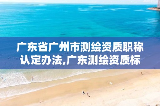 广东省广州市测绘资质职称认定办法,广东测绘资质标准