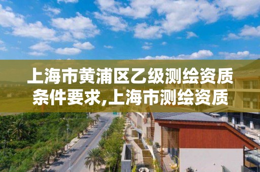 上海市黄浦区乙级测绘资质条件要求,上海市测绘资质单位名单