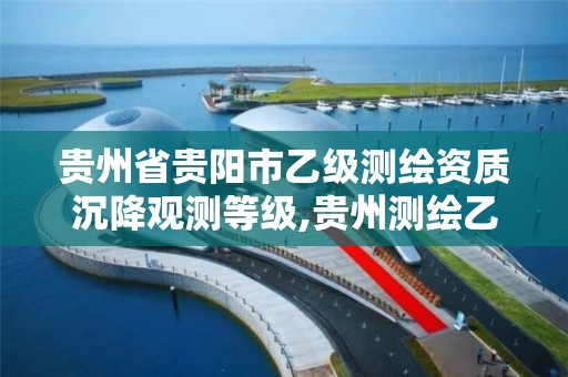 贵州省贵阳市乙级测绘资质沉降观测等级,贵州测绘乙级资质单位