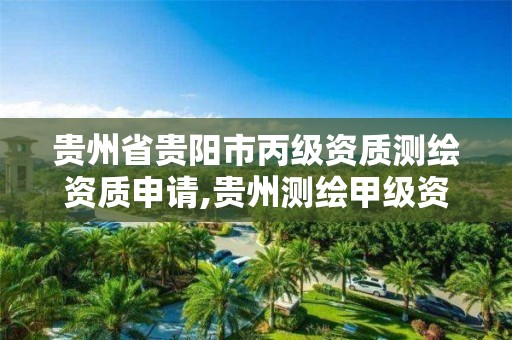 贵州省贵阳市丙级资质测绘资质申请,贵州测绘甲级资质单位