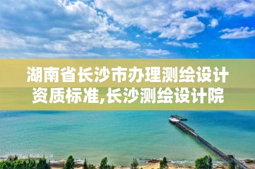 湖南省长沙市办理测绘设计资质标准,长沙测绘设计院