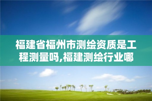 福建省福州市测绘资质是工程测量吗,福建测绘行业哪个待遇最好