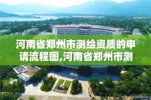 河南省郑州市测绘资质的申请流程图,河南省郑州市测绘学校。