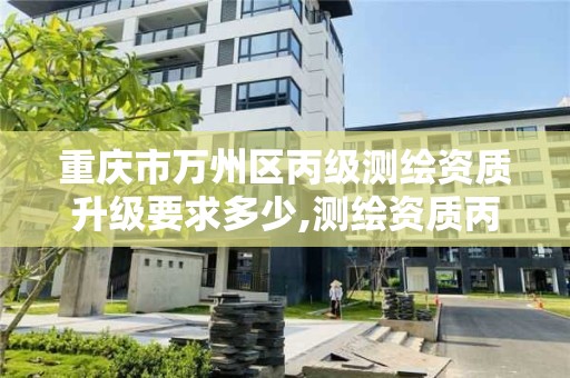 重庆市万州区丙级测绘资质升级要求多少,测绘资质丙级申报条件。