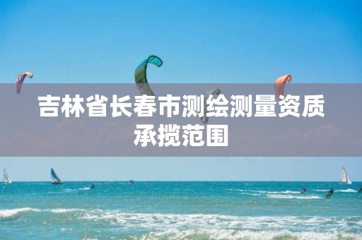 吉林省长春市测绘测量资质承揽范围