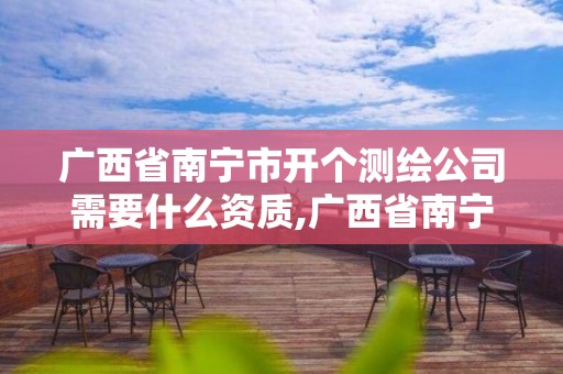 广西省南宁市开个测绘公司需要什么资质,广西省南宁市开个测绘公司需要什么资质。