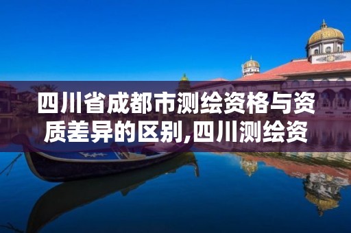 四川省成都市测绘资格与资质差异的区别,四川测绘资质单位。