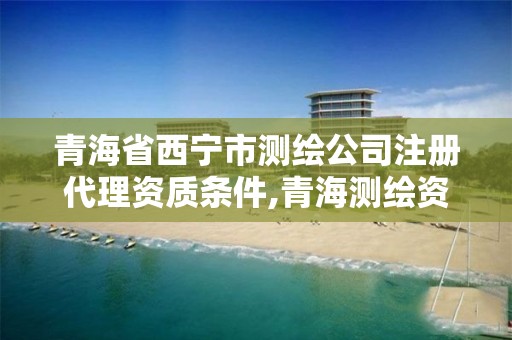 青海省西宁市测绘公司注册代理资质条件,青海测绘资质办理