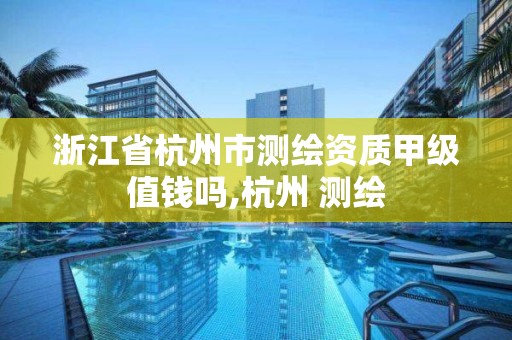 浙江省杭州市测绘资质甲级值钱吗,杭州 测绘