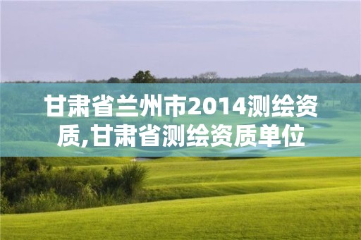 甘肃省兰州市2014测绘资质,甘肃省测绘资质单位