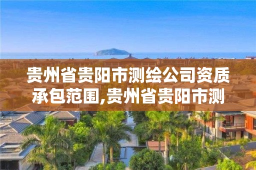 贵州省贵阳市测绘公司资质承包范围,贵州省贵阳市测绘公司资质承包范围有哪些