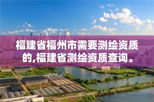 福建省福州市需要测绘资质的,福建省测绘资质查询。