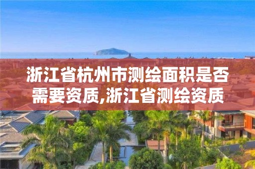 浙江省杭州市测绘面积是否需要资质,浙江省测绘资质标准