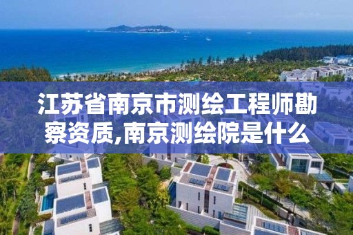 江苏省南京市测绘工程师勘察资质,南京测绘院是什么编制