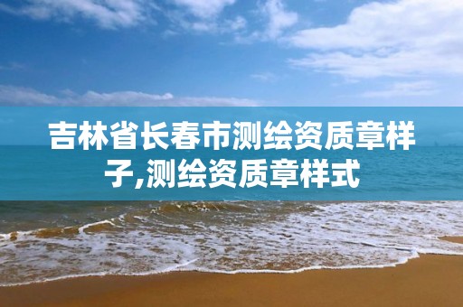 吉林省长春市测绘资质章样子,测绘资质章样式