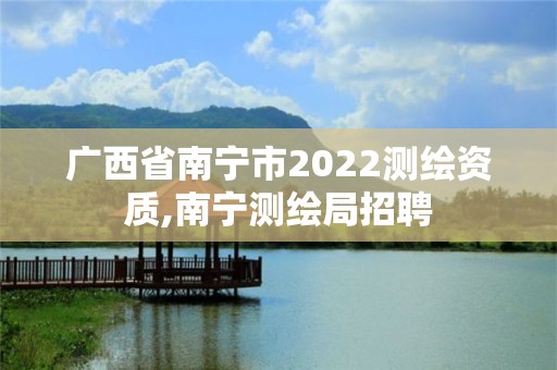 广西省南宁市2022测绘资质,南宁测绘局招聘