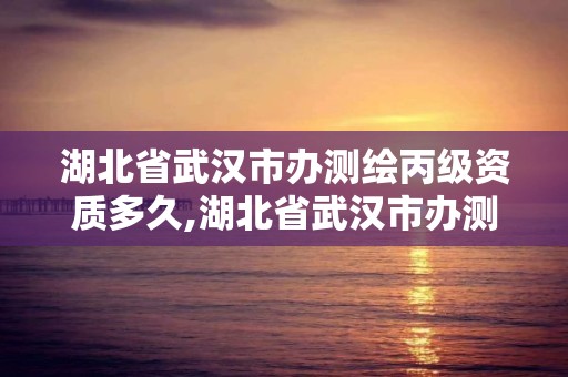 湖北省武汉市办测绘丙级资质多久,湖北省武汉市办测绘丙级资质多久可以拿证