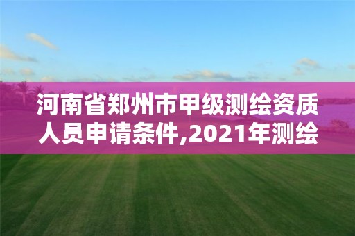 河南省郑州市甲级测绘资质人员申请条件,2021年测绘甲级资质申报条件