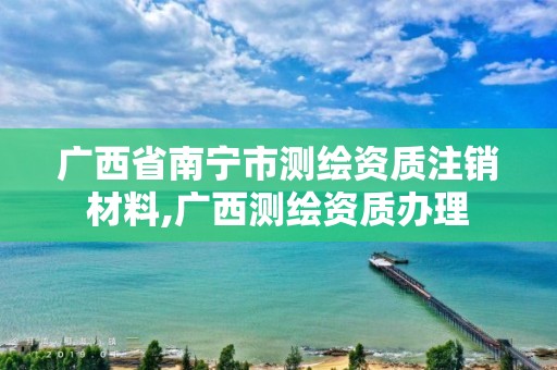 广西省南宁市测绘资质注销材料,广西测绘资质办理