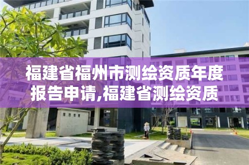 福建省福州市测绘资质年度报告申请,福建省测绘资质查询