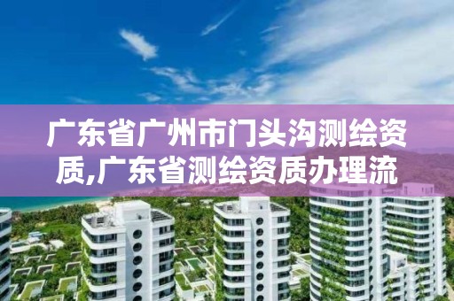 广东省广州市门头沟测绘资质,广东省测绘资质办理流程