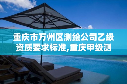 重庆市万州区测绘公司乙级资质要求标准,重庆甲级测绘资质单位。