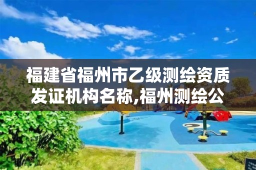 福建省福州市乙级测绘资质发证机构名称,福州测绘公司有几家。