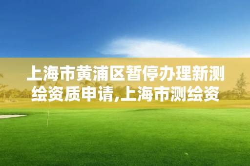 上海市黄浦区暂停办理新测绘资质申请,上海市测绘资质单位名单。