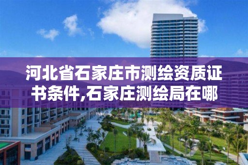 河北省石家庄市测绘资质证书条件,石家庄测绘局在哪