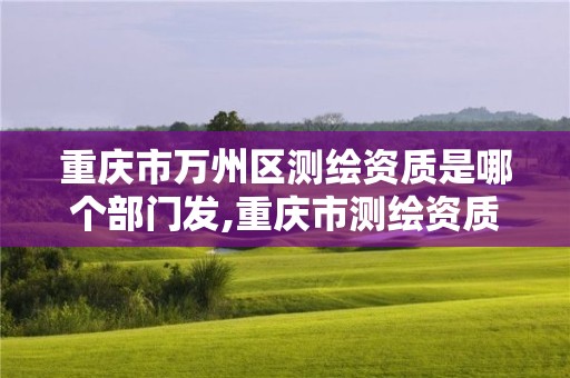 重庆市万州区测绘资质是哪个部门发,重庆市测绘资质管理办法