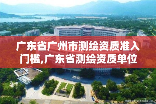 广东省广州市测绘资质准入门槛,广东省测绘资质单位名单