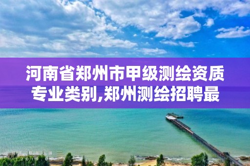 河南省郑州市甲级测绘资质专业类别,郑州测绘招聘最新测绘招聘