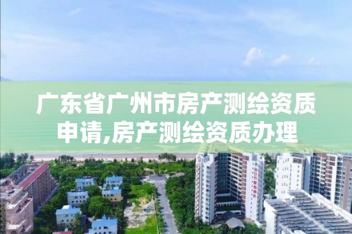 广东省广州市房产测绘资质申请,房产测绘资质办理