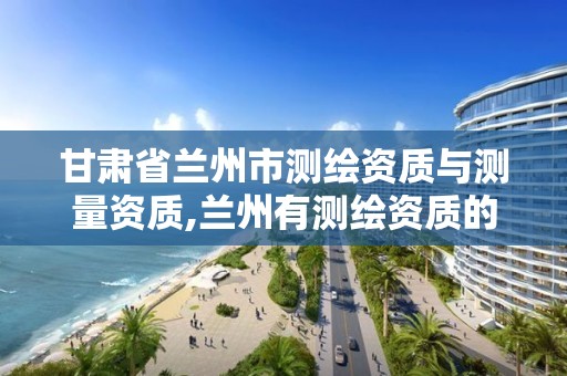 甘肃省兰州市测绘资质与测量资质,兰州有测绘资质的公司有