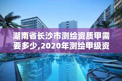 湖南省长沙市测绘资质甲需要多少,2020年测绘甲级资质条件