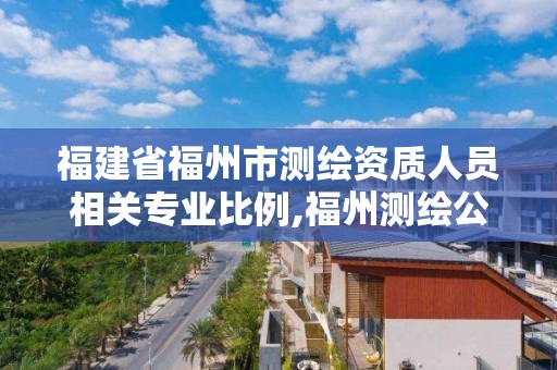 福建省福州市测绘资质人员相关专业比例,福州测绘公司排名