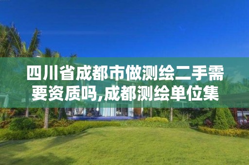 四川省成都市做测绘二手需要资质吗,成都测绘单位集中在哪些地方。