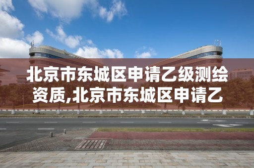 北京市东城区申请乙级测绘资质,北京市东城区申请乙级测绘资质的地方。