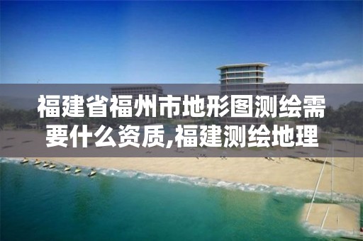 福建省福州市地形图测绘需要什么资质,福建测绘地理