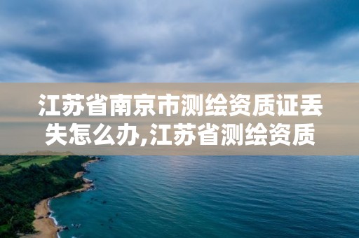 江苏省南京市测绘资质证丢失怎么办,江苏省测绘资质延期公告。