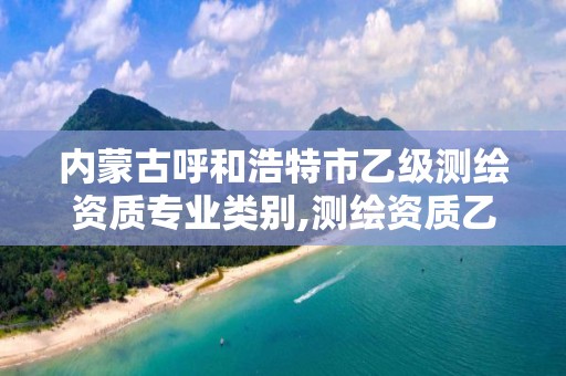 内蒙古呼和浩特市乙级测绘资质专业类别,测绘资质乙级业务范围