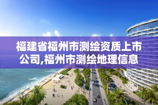 福建省福州市测绘资质上市公司,福州市测绘地理信息局