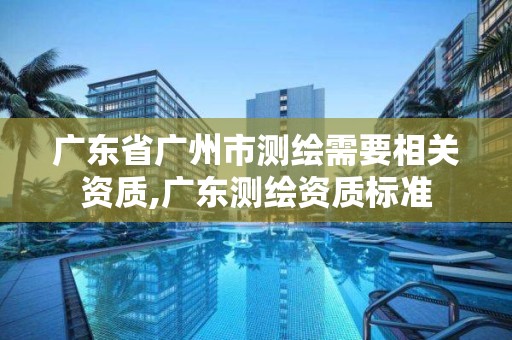 广东省广州市测绘需要相关资质,广东测绘资质标准