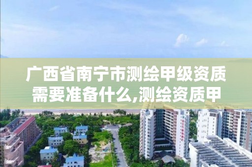 广西省南宁市测绘甲级资质需要准备什么,测绘资质甲级申报条件