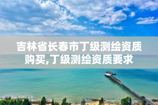 吉林省长春市丁级测绘资质购买,丁级测绘资质要求