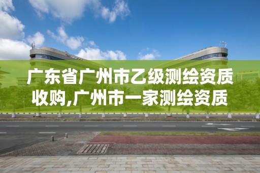 广东省广州市乙级测绘资质收购,广州市一家测绘资质单位